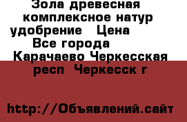 Зола древесная - комплексное натур. удобрение › Цена ­ 600 - Все города  »    . Карачаево-Черкесская респ.,Черкесск г.